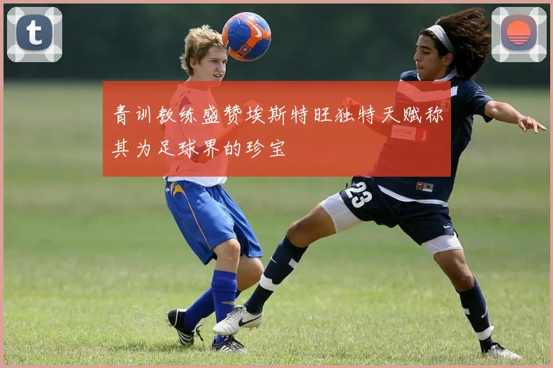 青训教练盛赞埃斯特旺独特天赋称其为足球界的珍宝