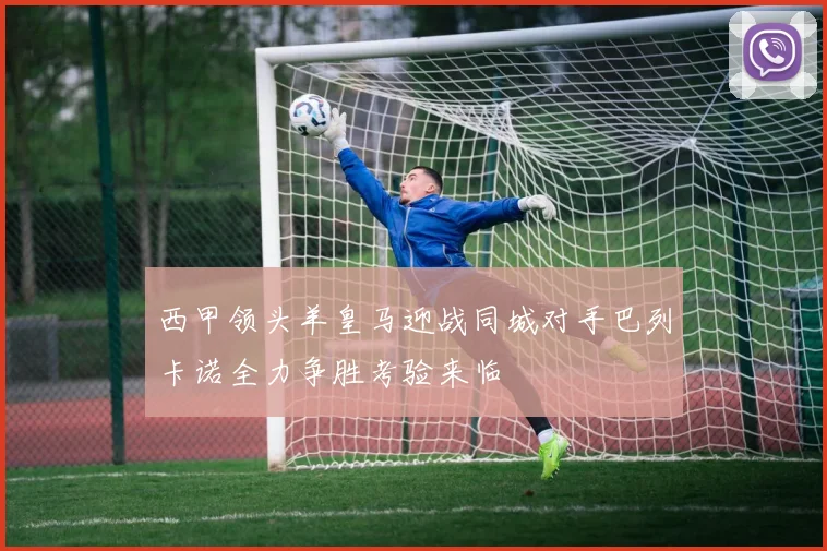 西甲领头羊皇马迎战同城对手巴列卡诺全力争胜考验来临