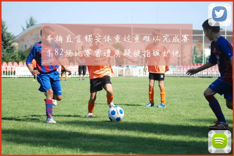 夸梅直言锡安体重过重难以完成赛季82场比赛曾遭质疑被指嫉妒他