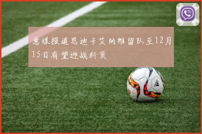 意媒报道恩迪卡艾纳维留队至12月15日有望迎战科莫