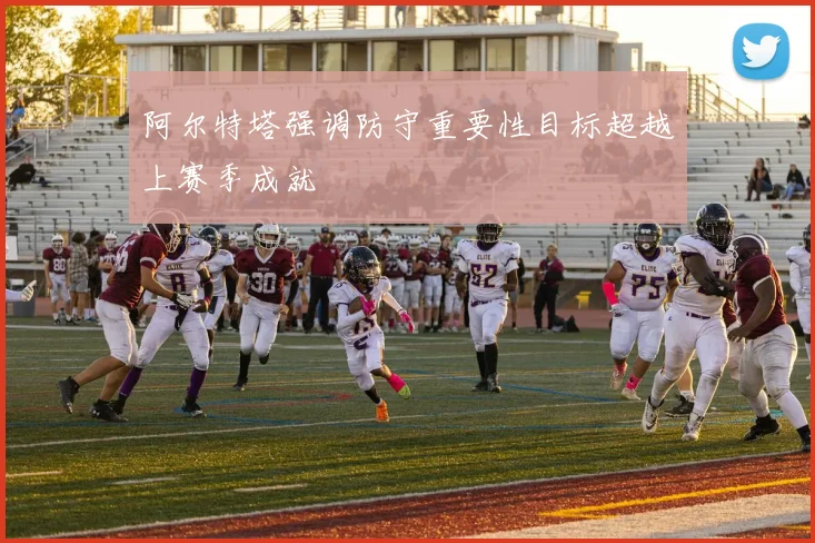 阿尔特塔强调防守重要性目标超越上赛季成就