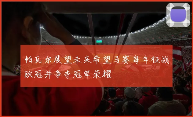 帕瓦尔展望未来希望马赛每年征战欧冠并争夺冠军荣耀