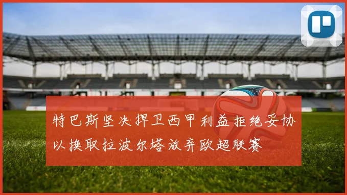 特巴斯坚决捍卫西甲利益拒绝妥协以换取拉波尔塔放弃欧超联赛