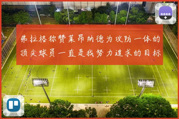 弗拉格称赞莱昂纳德为攻防一体的顶尖球员一直是我努力追求的目标