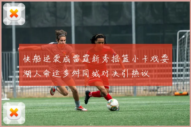 快船逆袭成雷霆新秀摇篮小卡戏耍湖人命运多舛同城对决引热议
