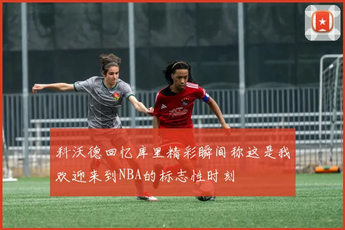 科沃德回忆库里精彩瞬间称这是我欢迎来到NBA的标志性时刻