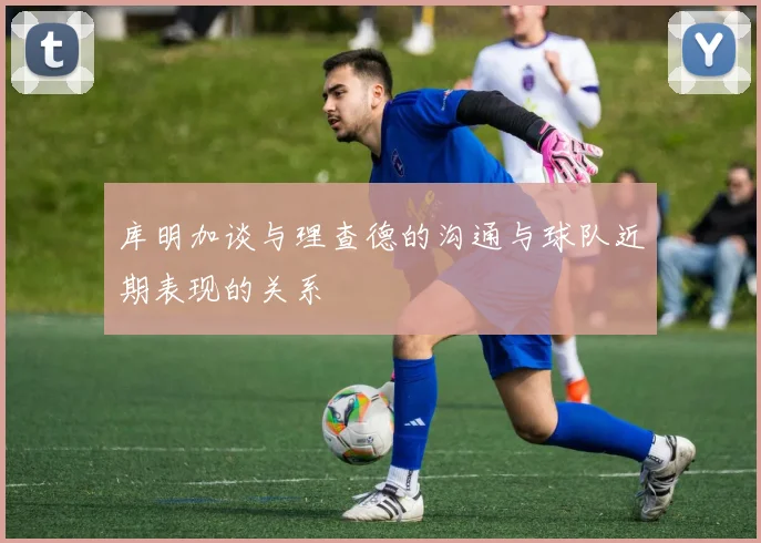 库明加谈与理查德的沟通与球队近期表现的关系