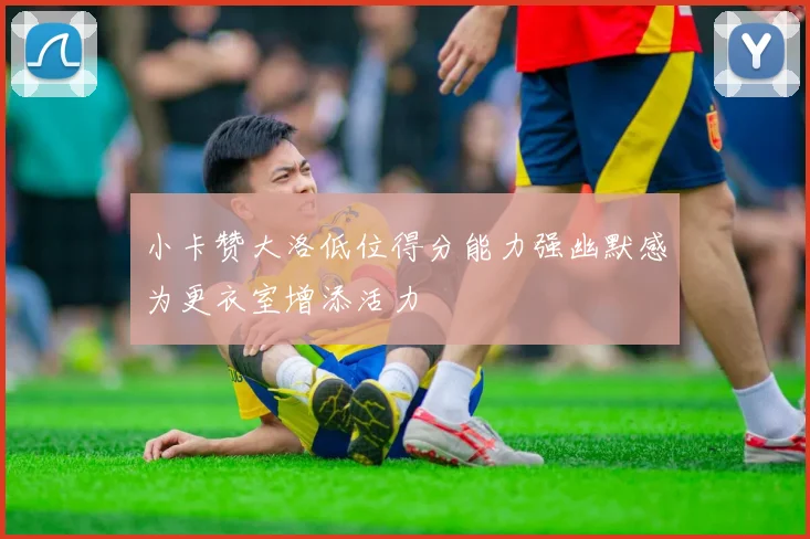 小卡赞大洛低位得分能力强幽默感为更衣室增添活力