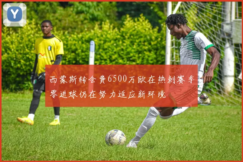 西蒙斯转会费6500万欧在热刺赛季零进球仍在努力适应新环境