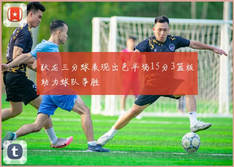 狄龙三分球表现出色半场15分3篮板助力球队争胜