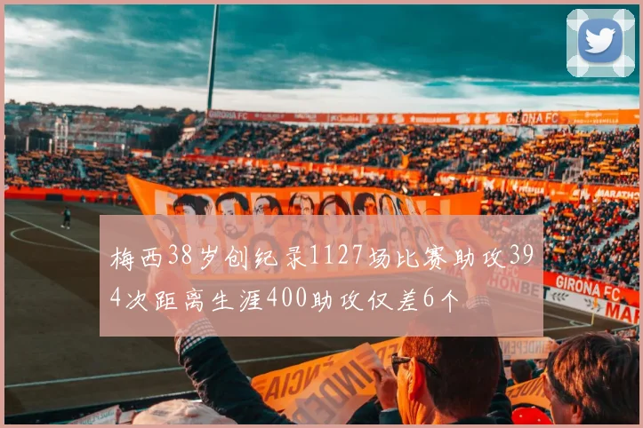 梅西38岁创纪录1127场比赛助攻394次距离生涯400助攻仅差6个