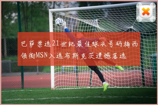 巴萨票选21世纪最佳球衣号码梅西领衔MSN入选布斯克茨遗憾落选