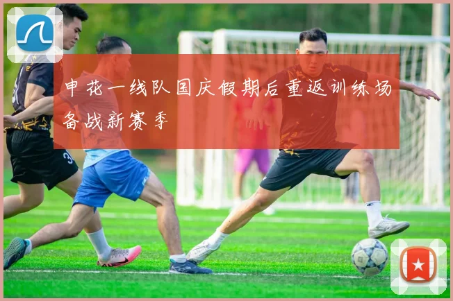 申花一线队国庆假期后重返训练场备战新赛季