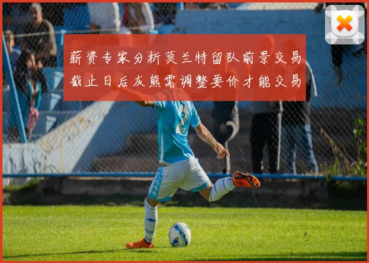 薪资专家分析莫兰特留队前景交易截止日后灰熊需调整要价才能交易
